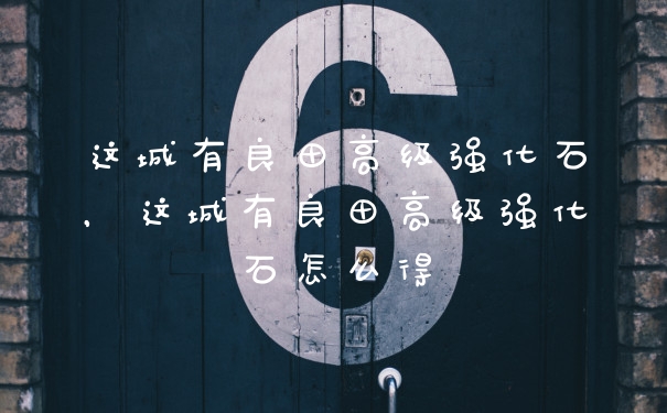 这城有良田高级强化石，这城有良田高级强化石怎么得