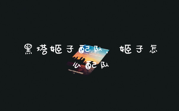 黑塔姬子配队，姬子怎么配队