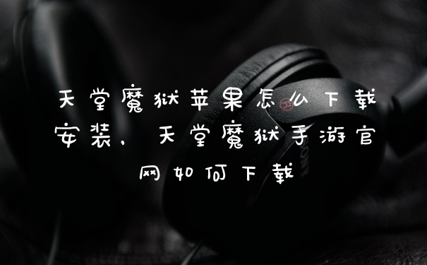 天堂魔狱苹果怎么下载安装，天堂魔狱手游官网如何下载