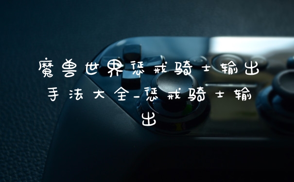 魔兽世界惩戒骑士输出手法大全_惩戒骑士输出