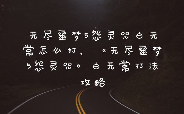 无尽噩梦5怨灵咒白无常怎么打，《无尽噩梦5怨灵咒》白无常打法攻略