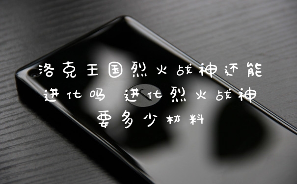 洛克王国烈火战神还能进化吗 进化烈火战神要多少材料