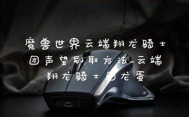 魔兽世界云端翔龙骑士团声望刷取方法_云端翔龙骑士团龙蛋