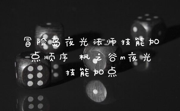 冒险岛夜光法师技能加点顺序 枫之谷m夜光技能加点