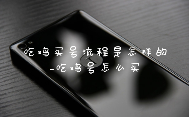 吃鸡买号流程是怎样的_吃鸡号怎么买