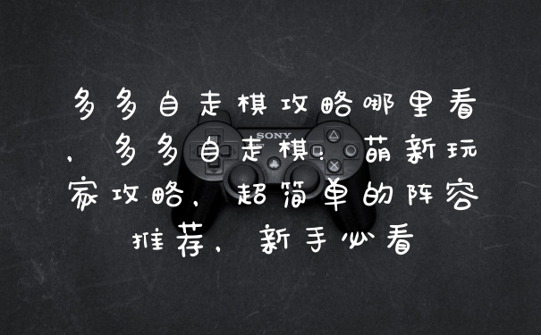 多多自走棋攻略哪里看，多多自走棋：萌新玩家攻略，超简单的阵容推荐，新手必看