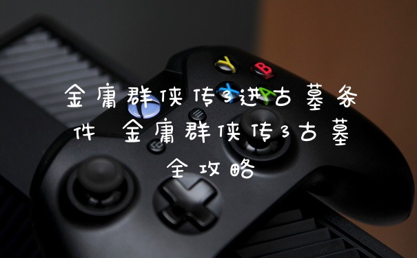 金庸群侠传3进古墓条件 金庸群侠传3古墓全攻略