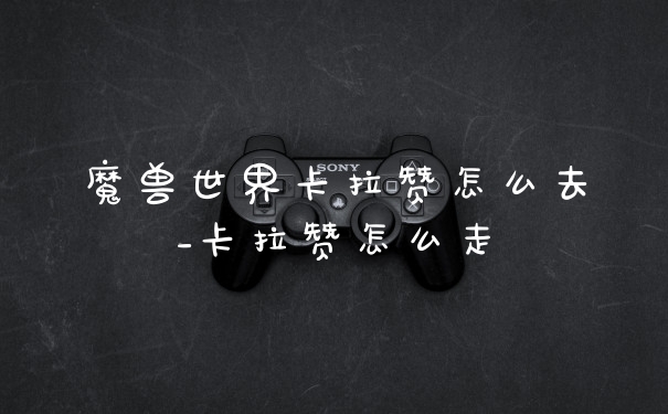 魔兽世界卡拉赞怎么去_卡拉赞怎么走