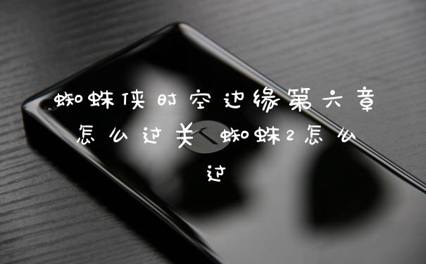 蜘蛛侠时空边缘第六章怎么过关 蜘蛛2怎么过