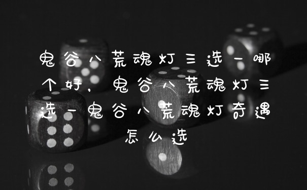 鬼谷八荒魂灯三选一哪个好，鬼谷八荒魂灯三选一鬼谷八荒魂灯奇遇怎么选