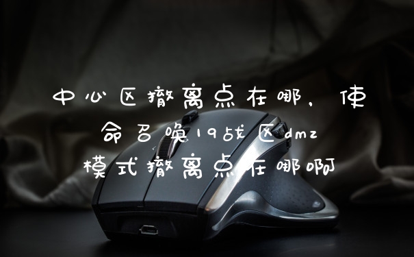 中心区撤离点在哪，使命召唤19战区dmz模式撤离点在哪啊