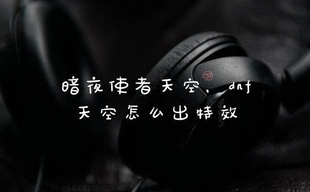 暗夜使者天空，dnf天空怎么出特效
