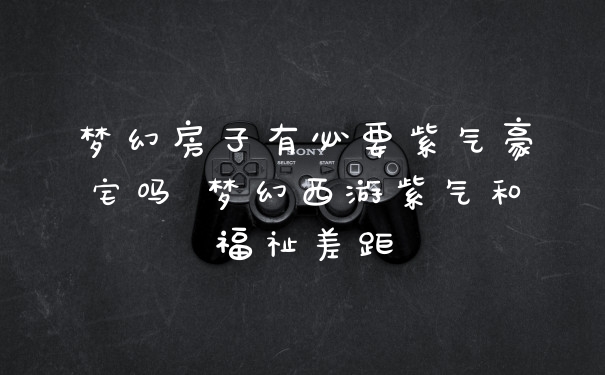 梦幻房子有必要紫气豪宅吗 梦幻西游紫气和福祉差距