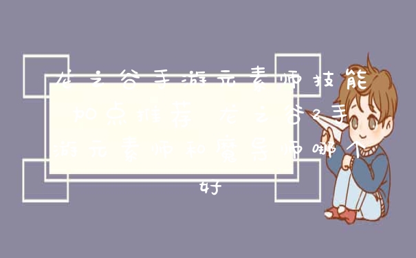 龙之谷手游元素师技能加点推荐 龙之谷2手游元素师和魔导师哪个好