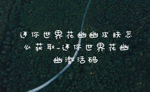 迷你世界花幽幽皮肤怎么获取_迷你世界花幽幽激活码