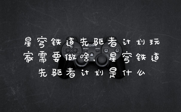 星穹铁道先驱者计划玩家需要做啥，星穹铁道先驱者计划是什么