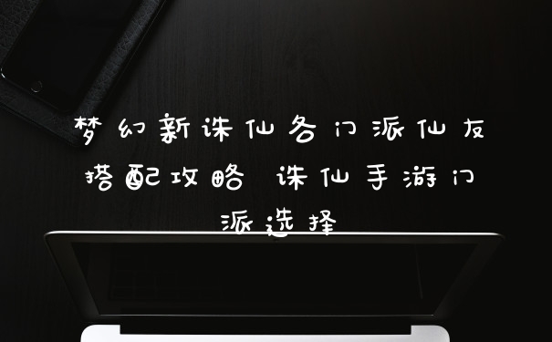 梦幻新诛仙各门派仙友搭配攻略 诛仙手游门派选择
