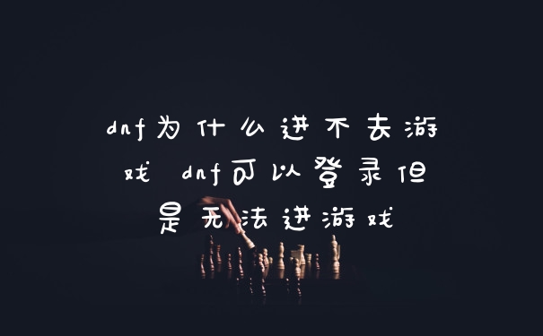 dnf为什么进不去游戏 dnf可以登录但是无法进游戏