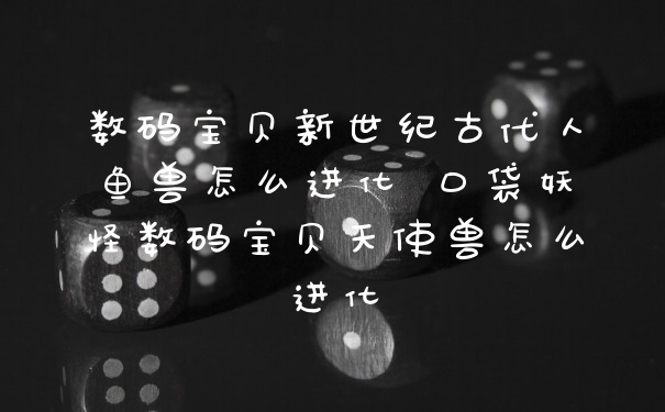 数码宝贝新世纪古代人鱼兽怎么进化 口袋妖怪数码宝贝天使兽怎么进化