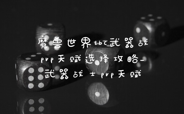 魔兽世界tbc武器战pvp天赋选择攻略_武器战士pvp天赋