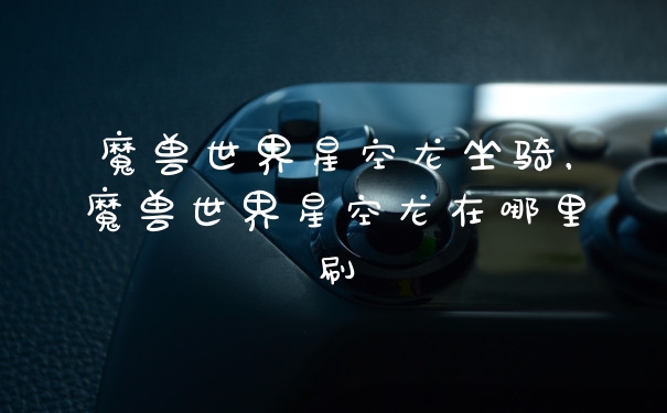 魔兽世界星空龙坐骑，魔兽世界星空龙在哪里刷