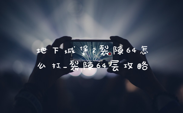 地下城堡2裂隙64怎么打_裂隙64层攻略