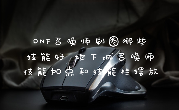 DNF召唤师刷图哪些技能好 地下城召唤师技能加点和技能栏摆放