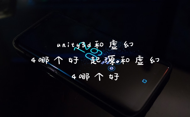 unity3d和虚幻4哪个好 起源和虚幻4哪个好