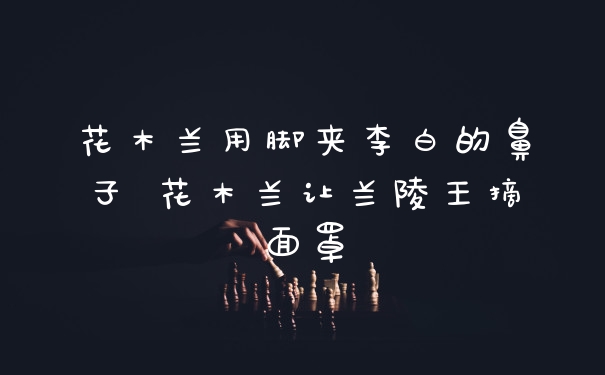 花木兰用脚夹李白的鼻子 花木兰让兰陵王摘面罩