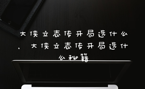 大侠立志传开局选什么，大侠立志传开局选什么秘籍