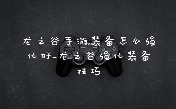 龙之谷手游装备怎么强化好_龙之谷强化装备技巧