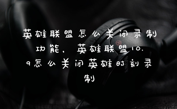 英雄联盟怎么关闭录制功能，英雄联盟10.9怎么关闭英雄时刻录制