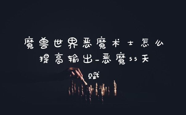 魔兽世界恶魔术士怎么提高输出_恶魔ss天赋