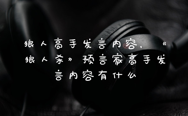 狼人高手发言内容，《狼人杀》预言家高手发言内容有什么