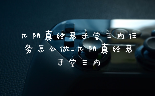 九阴真经君子堂三内任务怎么做_九阴真经君子堂三内