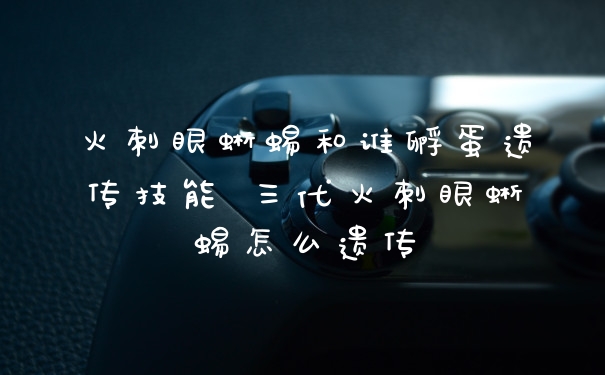 火刺眼蜥蜴和谁孵蛋遗传技能 三代火刺眼蜥蜴怎么遗传