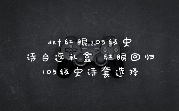 dnf红眼105级史诗自选礼盒 红眼回归105级史诗套选择