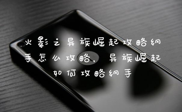 火影之异族崛起攻略纲手怎么攻略，异族崛起如何攻略纲手