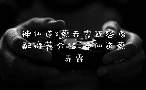 神仙道3燕赤霞阵容搭配推荐介绍_神仙道燕赤霞