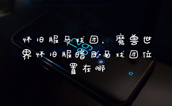 怀旧服马戏团，魔兽世界怀旧服暗月马戏团位置在哪