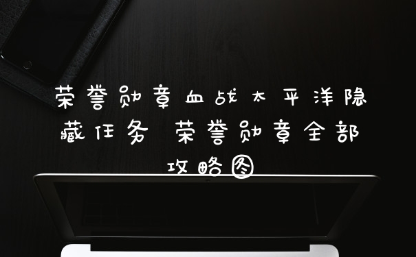 荣誉勋章血战太平洋隐藏任务 荣誉勋章全部攻略图