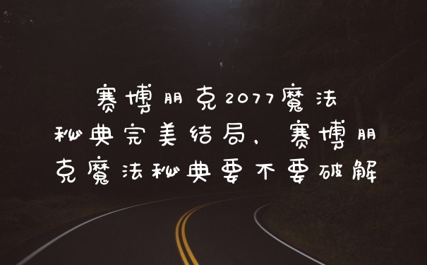 赛博朋克2077魔法秘典完美结局，赛博朋克魔法秘典要不要破解