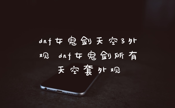 dnf女鬼剑天空3外观 dnf女鬼剑所有天空套外观