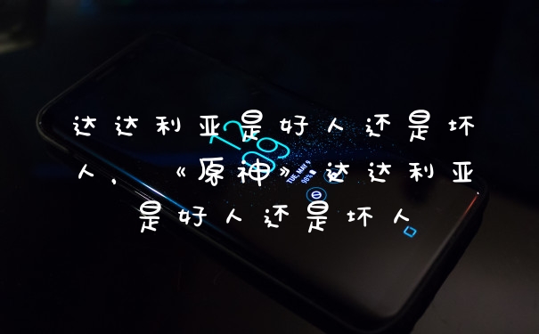 达达利亚是好人还是坏人，《原神》达达利亚是好人还是坏人