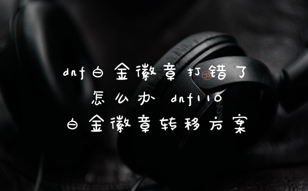 dnf白金徽章打错了怎么办 dnf110白金徽章转移方案