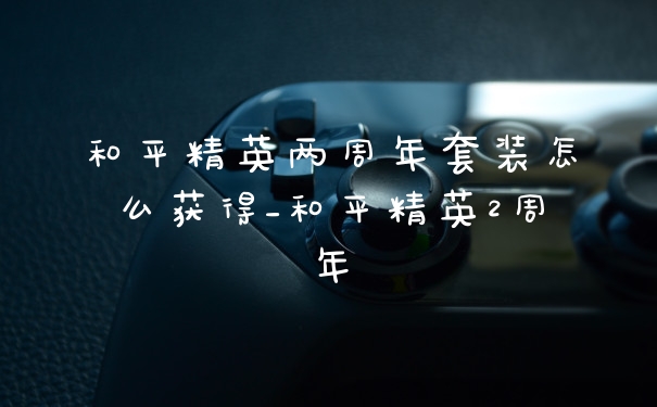 和平精英两周年套装怎么获得_和平精英2周年