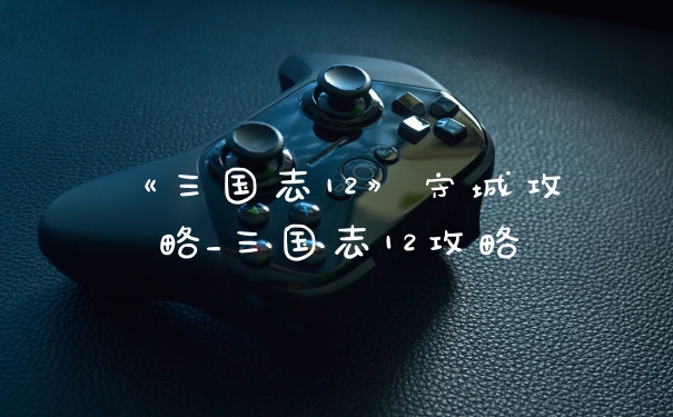 《三国志12》守城攻略_三国志12攻略