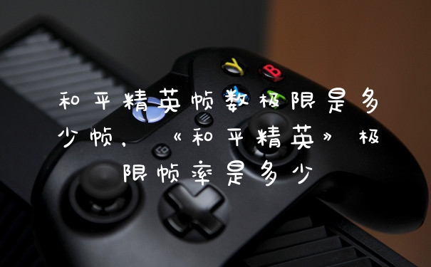 和平精英帧数极限是多少帧，《和平精英》极限帧率是多少