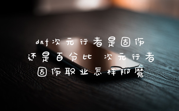 dnf次元行者是固伤还是百分比 次元行者固伤职业怎样附魔