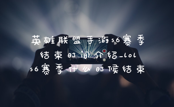 英雄联盟手游s6赛季结束时间介绍_lols6赛季什么时候结束
